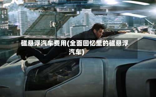 磁悬浮汽车费用(全面回忆里的磁悬浮汽车)-第1张图片