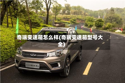 奇瑞变速箱怎么样(奇瑞变速箱型号大全)-第1张图片