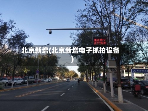 北京新增(北京新增电子抓拍设备)-第1张图片