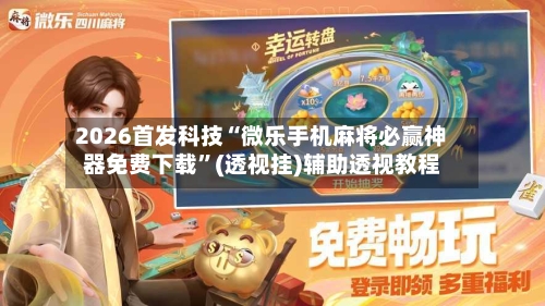 2026首发科技“微乐手机麻将必赢神器免费下载”(透视挂)辅助透视教程-第1张图片