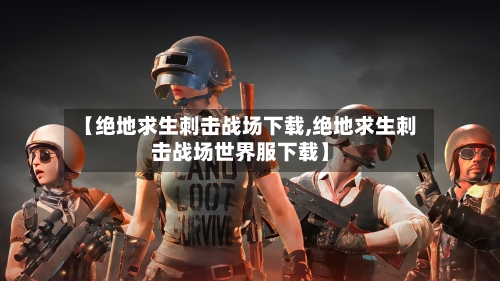 【绝地求生刺击战场下载,绝地求生刺击战场世界服下载】-第1张图片