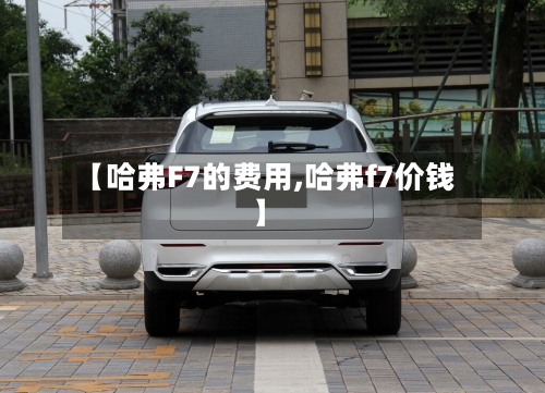 【哈弗F7的费用,哈弗f7价钱】-第1张图片