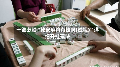 一键必胜“乾安麻将有挂吗(透视)”详细开挂玩法-第1张图片