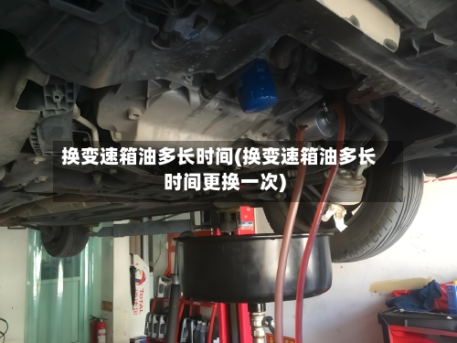 换变速箱油多长时间(换变速箱油多长时间更换一次)-第1张图片