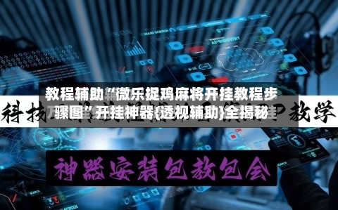 教程辅助“微乐捉鸡麻将开挂教程步骤图”开挂神器{透视辅助}全揭秘-第1张图片