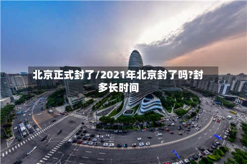 北京正式封了/2021年北京封了吗?封多长时间-第1张图片