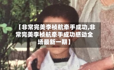 【非常完美李桢航牵手成功,非常完美李桢航牵手成功感动全场最新一期】-第1张图片