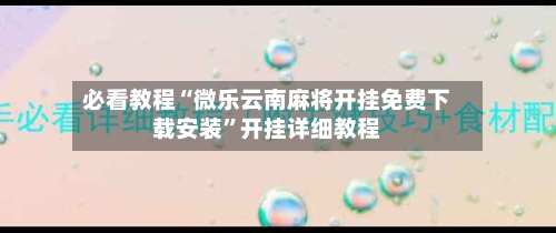 必看教程“微乐云南麻将开挂免费下载安装	”开挂详细教程-第1张图片