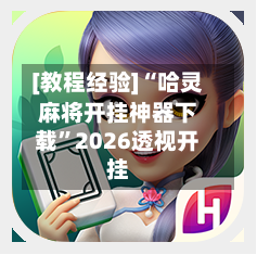 [教程经验]“哈灵麻将开挂神器下载”2026透视开挂-第1张图片