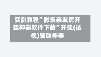 实测教程”微乐亲友房开挂神器软件下载”开挂(透视)辅助神器-第1张图片