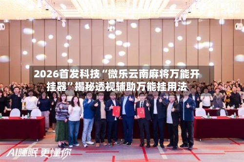 2026首发科技“微乐云南麻将万能开挂器	”揭秘透视辅助万能挂用法-第1张图片