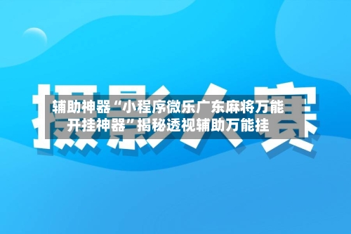 辅助神器“小程序微乐广东麻将万能开挂神器	”揭秘透视辅助万能挂-第1张图片