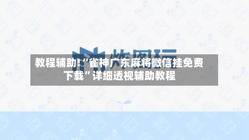 教程辅助!“雀神广东麻将微信挂免费下载”详细透视辅助教程-第1张图片