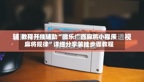 教程开挂辅助“微乐广西麻将小程序麻将规律	”详细分享装挂步骤教程-第1张图片