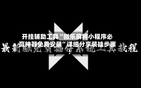开挂辅助工具“微乐麻将小程序必赢神器免费安装”详细分享装挂步骤!-第1张图片