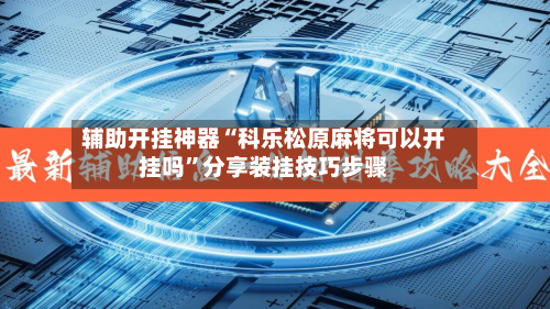 辅助开挂神器“科乐松原麻将可以开挂吗”分享装挂技巧步骤-第1张图片
