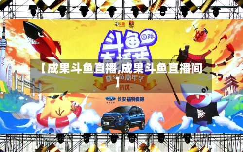 【成果斗鱼直播,成果斗鱼直播间】-第1张图片