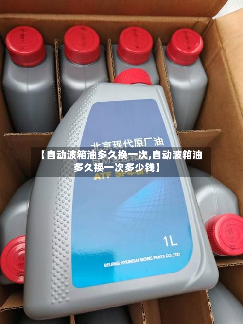 【自动波箱油多久换一次,自动波箱油多久换一次多少钱】-第1张图片