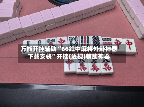 万能开挂辅助“66红中麻将外卦神器下载安装	”开挂(透视)辅助神器-第1张图片