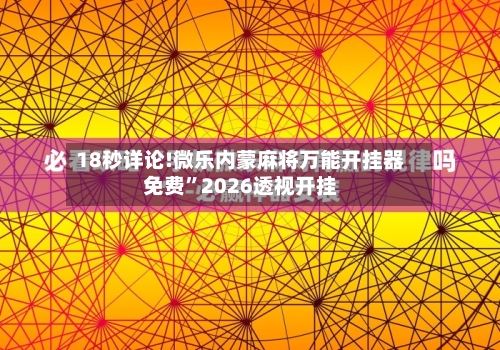 18秒详论!微乐内蒙麻将万能开挂器免费	”2026透视开挂-第1张图片