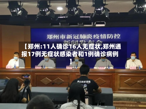 【郑州:11人确诊16人无症状,郑州通报17例无症状感染者和1例确诊病例】-第1张图片