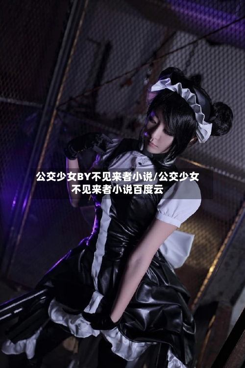 公交少女BY不见来者小说/公交少女不见来者小说百度云-第1张图片