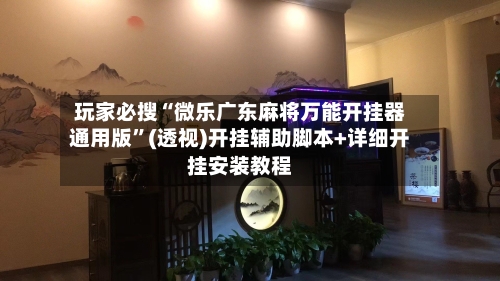 玩家必搜“微乐广东麻将万能开挂器通用版”(透视)开挂辅助脚本+详细开挂安装教程-第1张图片