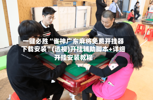 一键必胜“雀神广东麻将免费开挂器下载安装	”(透视)开挂辅助脚本+详细开挂安装教程-第1张图片