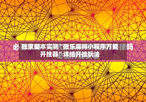 独家脚本实测“微乐麻将小程序万能开挂器”详细开挂玩法-第1张图片