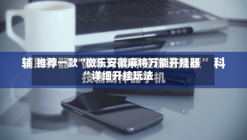 推荐一款“微乐安徽麻将万能开挂器”详细开挂玩法-第1张图片