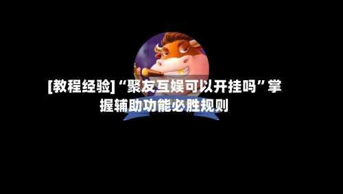 [教程经验]“聚友互娱可以开挂吗”掌握辅助功能必胜规则-第1张图片