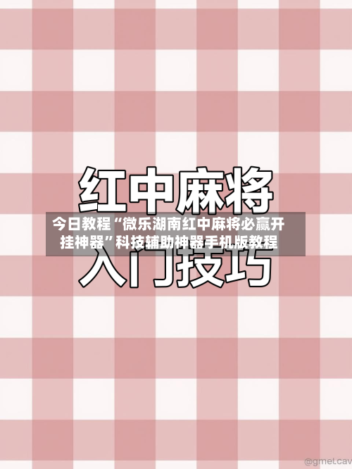 今日教程“微乐湖南红中麻将必赢开挂神器	”科技辅助神器手机版教程-第1张图片