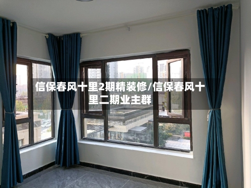 信保春风十里2期精装修/信保春风十里二期业主群-第1张图片