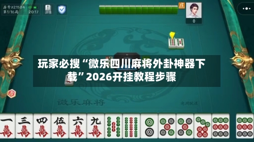 玩家必搜“微乐四川麻将外卦神器下载	”2026开挂教程步骤-第1张图片