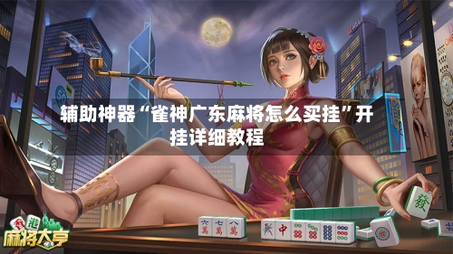 辅助神器“雀神广东麻将怎么买挂	”开挂详细教程-第1张图片