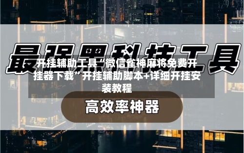 开挂辅助工具“微信雀神麻将免费开挂器下载	”开挂辅助脚本+详细开挂安装教程-第1张图片