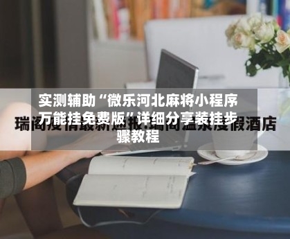 实测辅助“微乐河北麻将小程序万能挂免费版	”详细分享装挂步骤教程-第1张图片