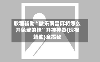 教程辅助“微乐南昌麻将怎么开免费的挂	”开挂神器{透视辅助}全揭秘-第1张图片