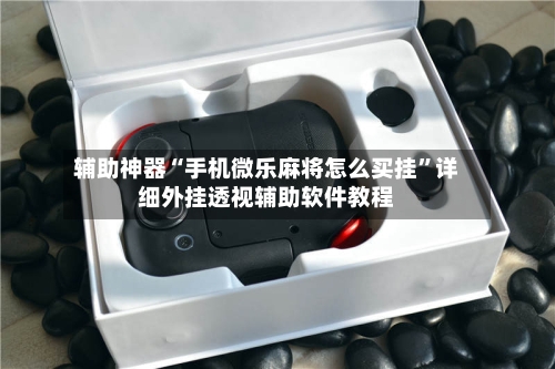 辅助神器“手机微乐麻将怎么买挂	”详细外挂透视辅助软件教程-第1张图片