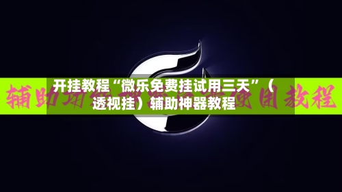 开挂教程“微乐免费挂试用三天	”（透视挂）辅助神器教程-第1张图片