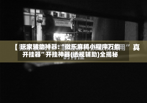 玩家辅助神器:“微乐麻将小程序万能开挂器	”开挂神器{透视辅助}全揭秘-第1张图片