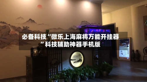 必备科技“微乐上海麻将万能开挂器	”科技辅助神器手机版-第1张图片