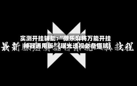 实测开挂辅助:“微乐麻将万能开挂神器通用版	”(曝光透视必备猫腻)-第1张图片