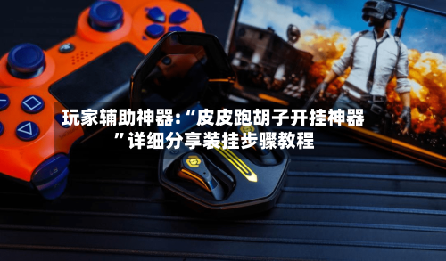 玩家辅助神器:“皮皮跑胡子开挂神器”详细分享装挂步骤教程-第1张图片