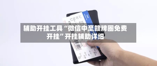 辅助开挂工具“微信中至赣牌圈免费开挂”开挂辅助详细-第1张图片