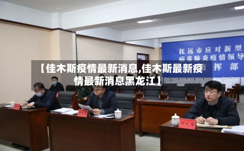 【佳木斯疫情最新消息,佳木斯最新疫情最新消息黑龙江】-第1张图片
