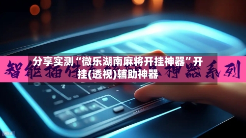 分享实测“微乐湖南麻将开挂神器”开挂(透视)辅助神器-第1张图片