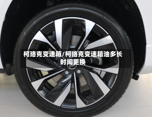 柯珞克变速箱/柯珞克变速箱油多长时间更换-第1张图片