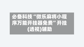 必备科技“微乐麻将小程序万能开挂器免费”开挂(透视)辅助-第1张图片