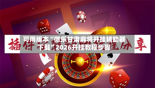 可用版本“微乐甘肃麻将开挂辅助器下载	”2026开挂教程步骤-第1张图片